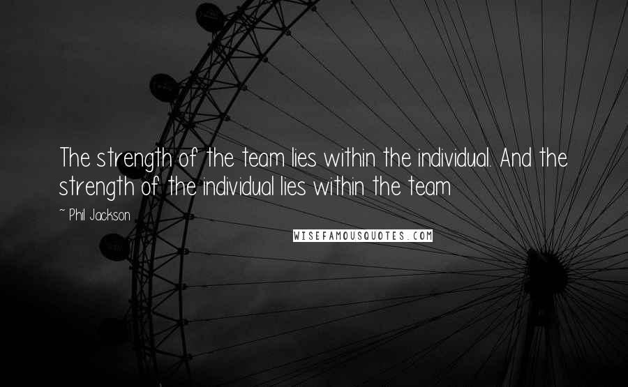 Phil Jackson Quotes: The strength of the team lies within the individual. And the strength of the individual lies within the team