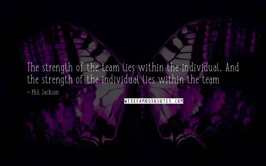 Phil Jackson Quotes: The strength of the team lies within the individual. And the strength of the individual lies within the team