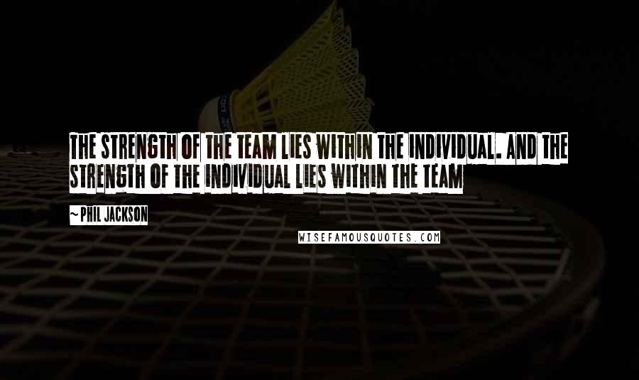 Phil Jackson Quotes: The strength of the team lies within the individual. And the strength of the individual lies within the team