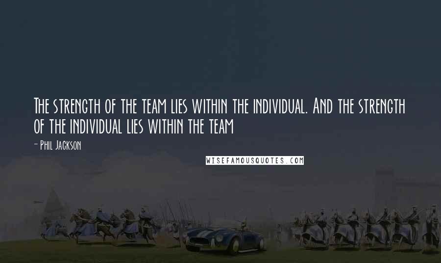 Phil Jackson Quotes: The strength of the team lies within the individual. And the strength of the individual lies within the team