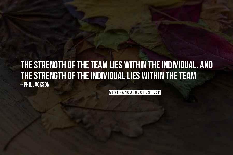 Phil Jackson Quotes: The strength of the team lies within the individual. And the strength of the individual lies within the team