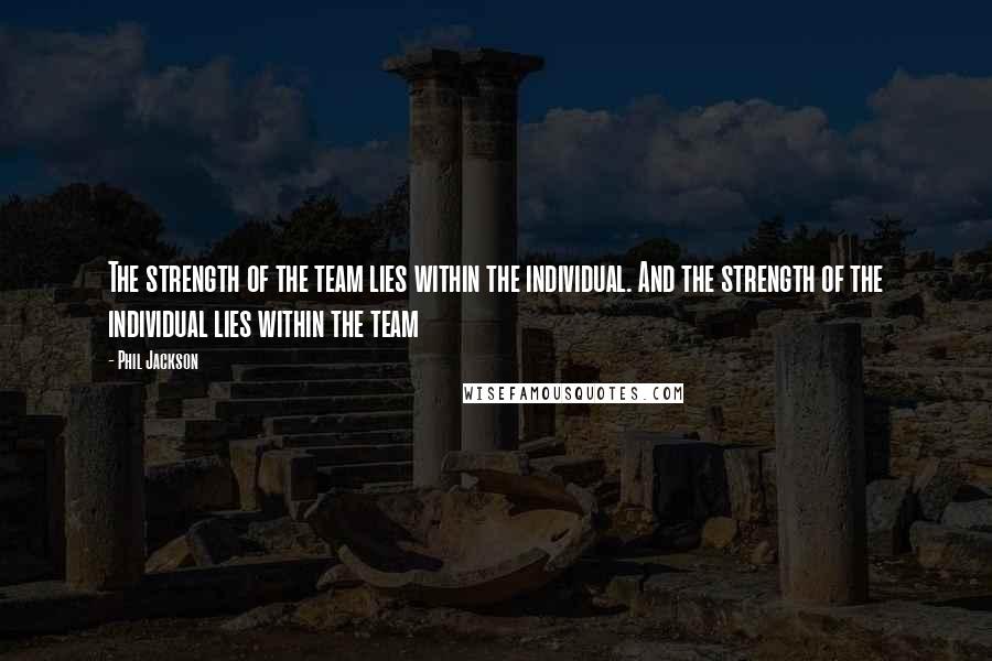 Phil Jackson Quotes: The strength of the team lies within the individual. And the strength of the individual lies within the team