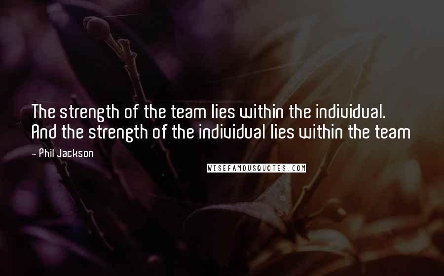 Phil Jackson Quotes: The strength of the team lies within the individual. And the strength of the individual lies within the team