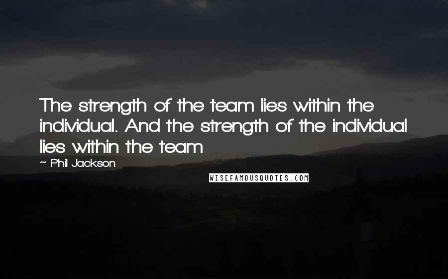 Phil Jackson Quotes: The strength of the team lies within the individual. And the strength of the individual lies within the team