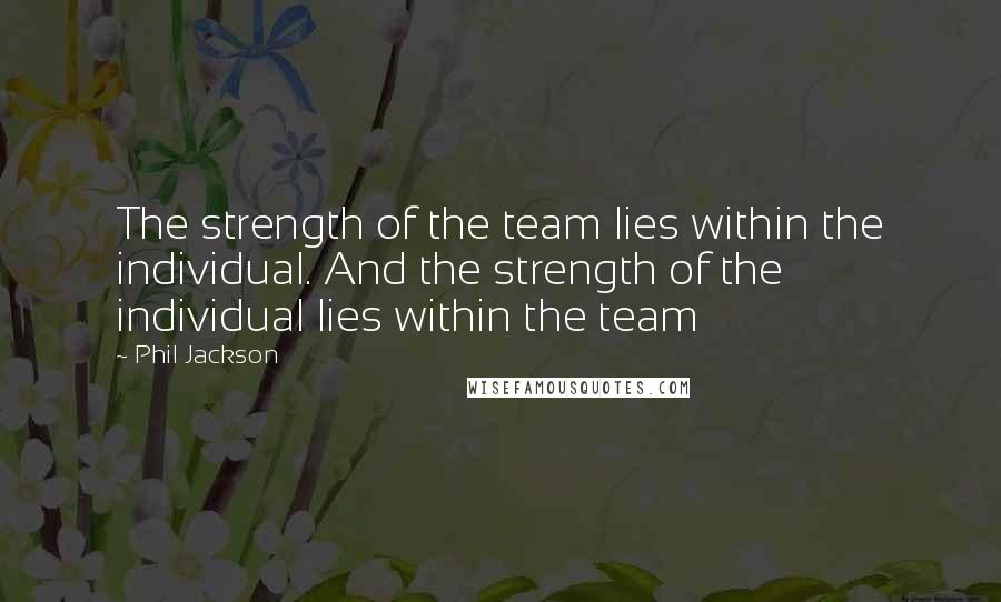 Phil Jackson Quotes: The strength of the team lies within the individual. And the strength of the individual lies within the team