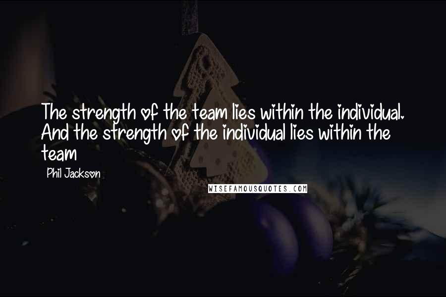 Phil Jackson Quotes: The strength of the team lies within the individual. And the strength of the individual lies within the team