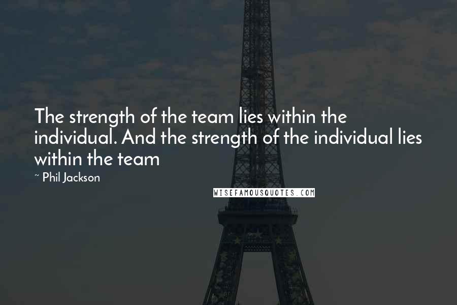 Phil Jackson Quotes: The strength of the team lies within the individual. And the strength of the individual lies within the team