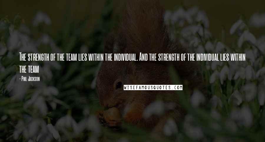 Phil Jackson Quotes: The strength of the team lies within the individual. And the strength of the individual lies within the team