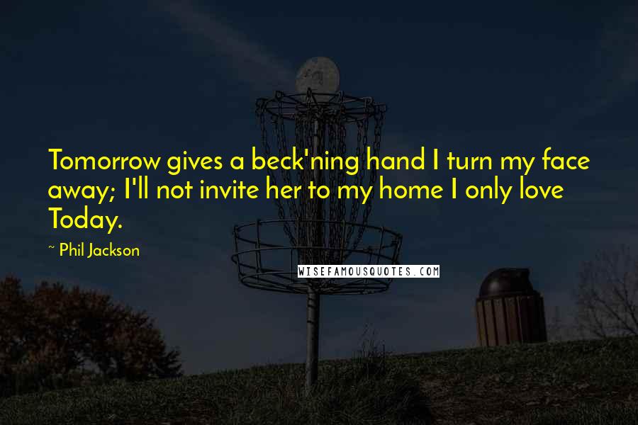 Phil Jackson Quotes: Tomorrow gives a beck'ning hand I turn my face away; I'll not invite her to my home I only love Today.