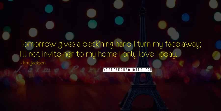 Phil Jackson Quotes: Tomorrow gives a beck'ning hand I turn my face away; I'll not invite her to my home I only love Today.
