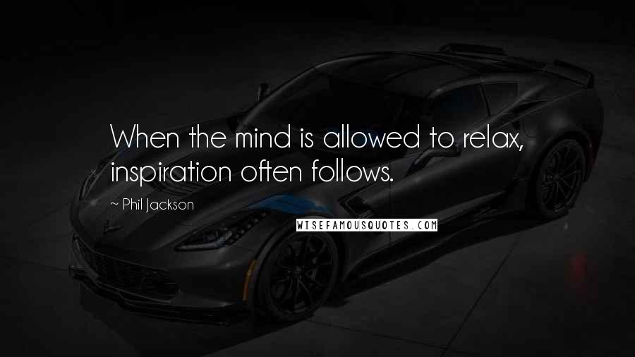 Phil Jackson Quotes: When the mind is allowed to relax, inspiration often follows.