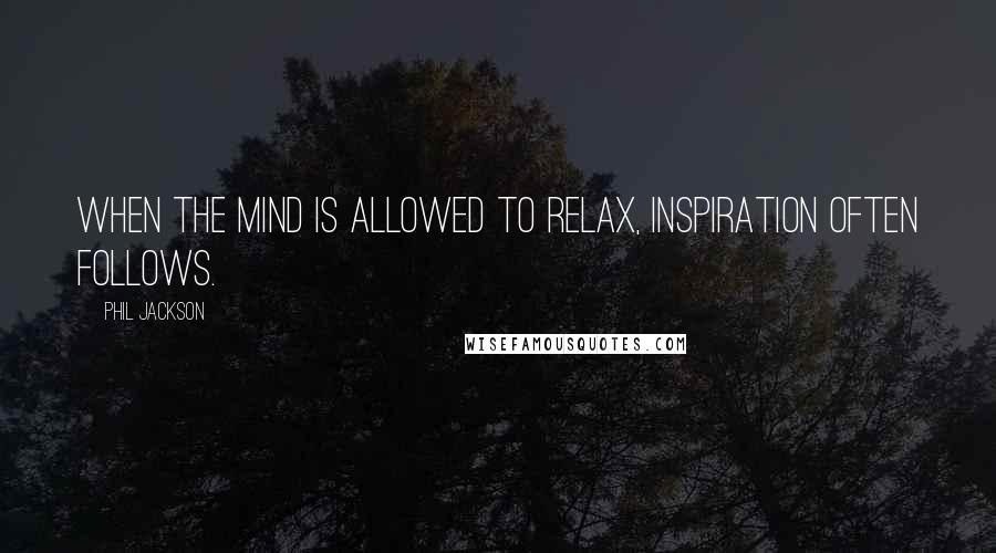 Phil Jackson Quotes: When the mind is allowed to relax, inspiration often follows.