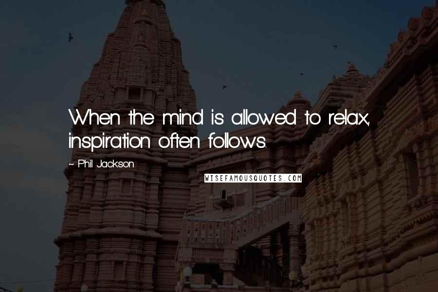 Phil Jackson Quotes: When the mind is allowed to relax, inspiration often follows.