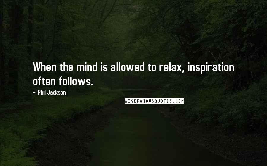 Phil Jackson Quotes: When the mind is allowed to relax, inspiration often follows.