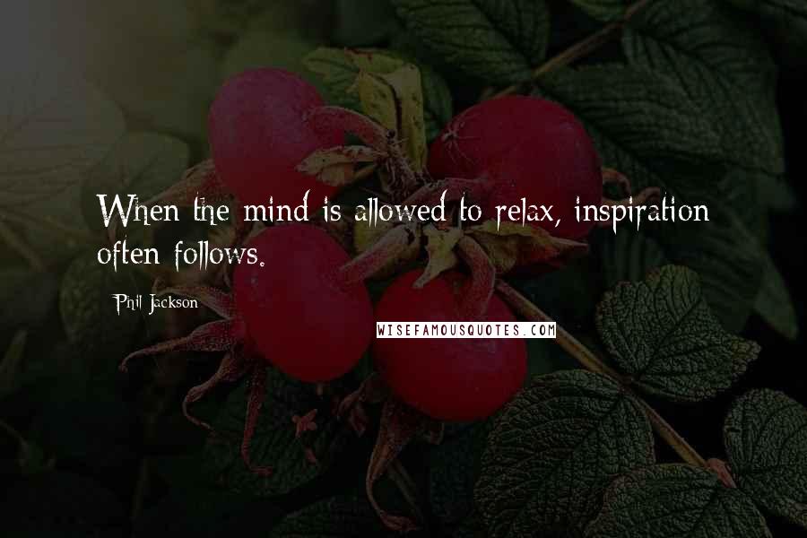 Phil Jackson Quotes: When the mind is allowed to relax, inspiration often follows.