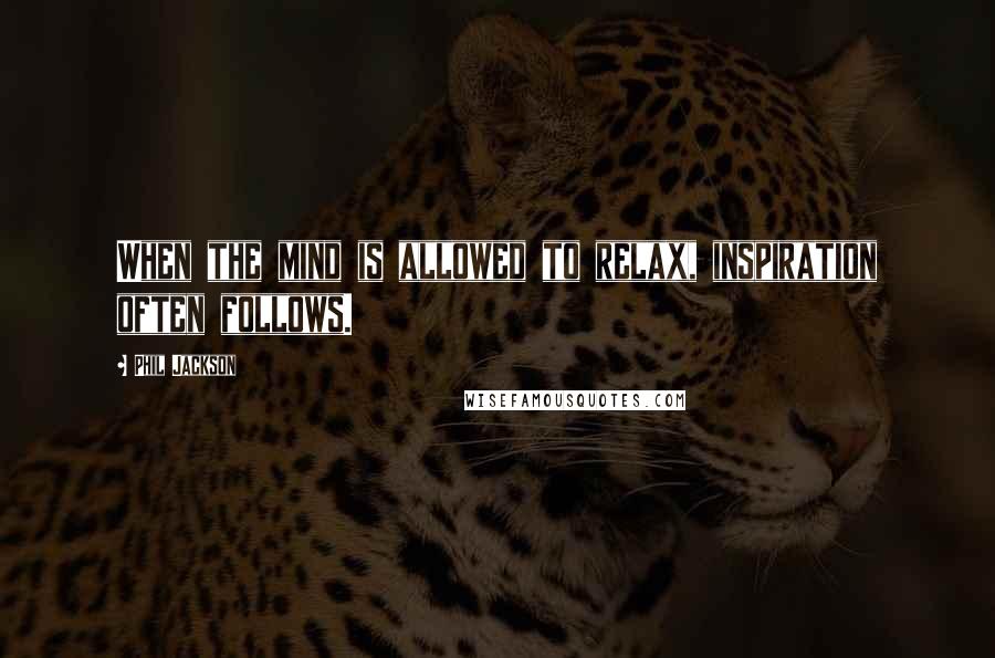 Phil Jackson Quotes: When the mind is allowed to relax, inspiration often follows.