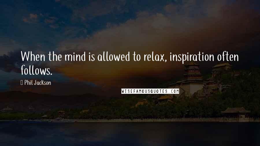 Phil Jackson Quotes: When the mind is allowed to relax, inspiration often follows.