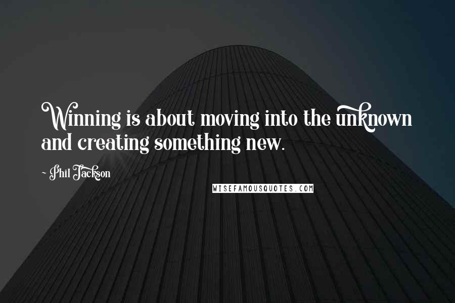 Phil Jackson Quotes: Winning is about moving into the unknown and creating something new.