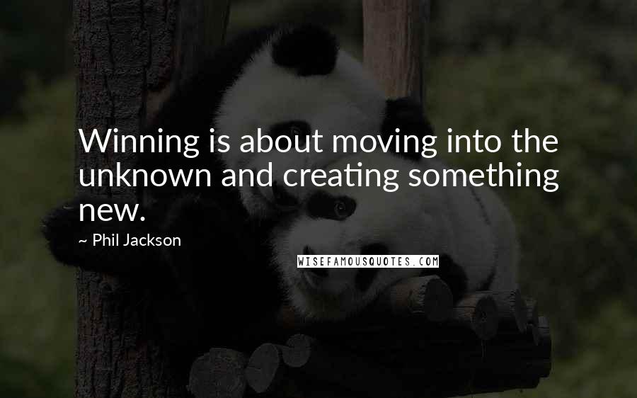 Phil Jackson Quotes: Winning is about moving into the unknown and creating something new.