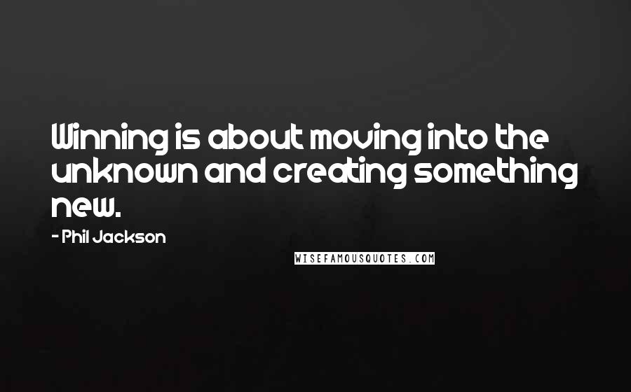 Phil Jackson Quotes: Winning is about moving into the unknown and creating something new.