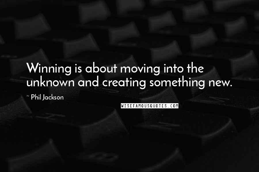 Phil Jackson Quotes: Winning is about moving into the unknown and creating something new.