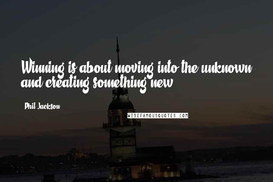 Phil Jackson Quotes: Winning is about moving into the unknown and creating something new.