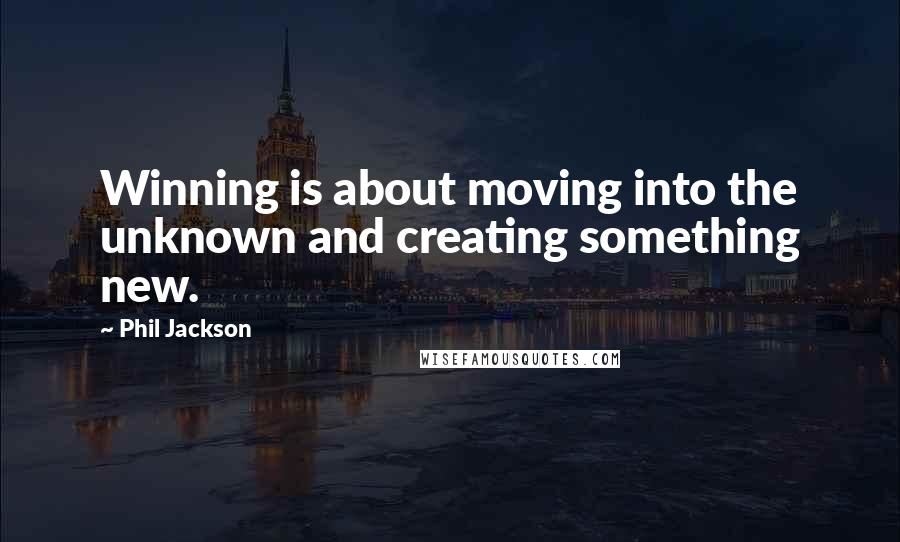Phil Jackson Quotes: Winning is about moving into the unknown and creating something new.