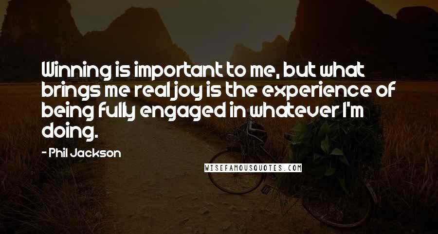 Phil Jackson Quotes: Winning is important to me, but what brings me real joy is the experience of being fully engaged in whatever I'm doing.