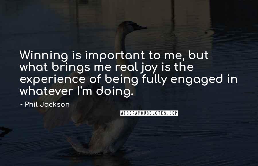Phil Jackson Quotes: Winning is important to me, but what brings me real joy is the experience of being fully engaged in whatever I'm doing.