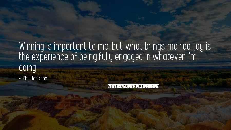 Phil Jackson Quotes: Winning is important to me, but what brings me real joy is the experience of being fully engaged in whatever I'm doing.