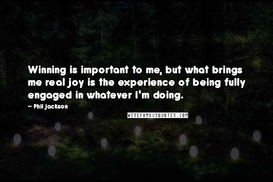 Phil Jackson Quotes: Winning is important to me, but what brings me real joy is the experience of being fully engaged in whatever I'm doing.