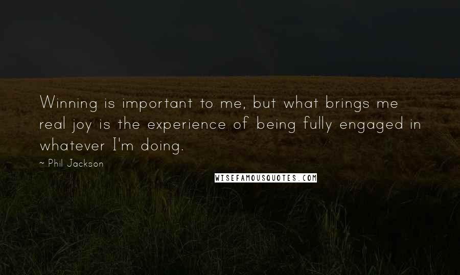 Phil Jackson Quotes: Winning is important to me, but what brings me real joy is the experience of being fully engaged in whatever I'm doing.
