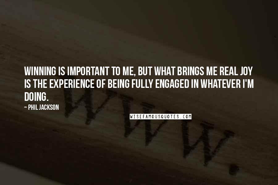 Phil Jackson Quotes: Winning is important to me, but what brings me real joy is the experience of being fully engaged in whatever I'm doing.