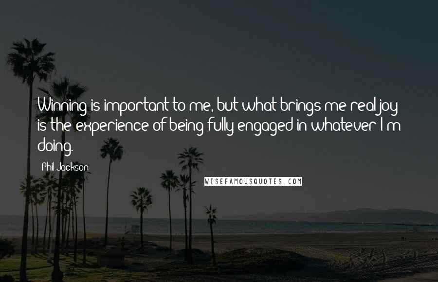 Phil Jackson Quotes: Winning is important to me, but what brings me real joy is the experience of being fully engaged in whatever I'm doing.