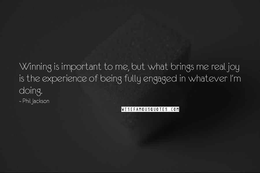 Phil Jackson Quotes: Winning is important to me, but what brings me real joy is the experience of being fully engaged in whatever I'm doing.