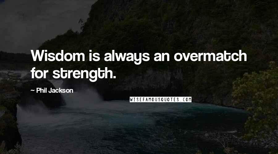 Phil Jackson Quotes: Wisdom is always an overmatch for strength.