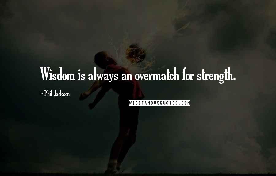 Phil Jackson Quotes: Wisdom is always an overmatch for strength.