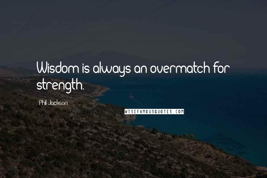 Phil Jackson Quotes: Wisdom is always an overmatch for strength.