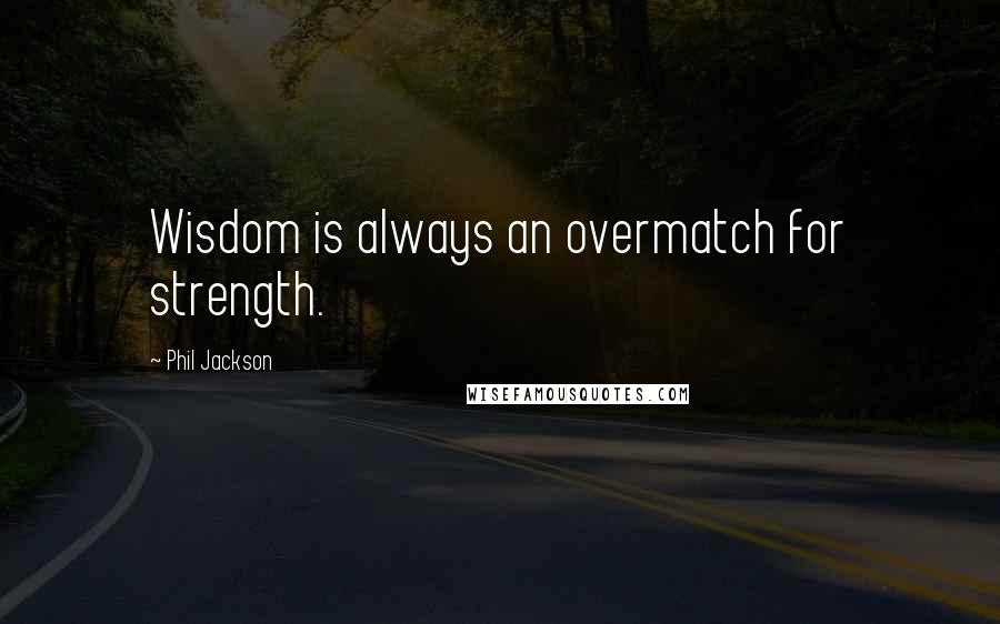 Phil Jackson Quotes: Wisdom is always an overmatch for strength.