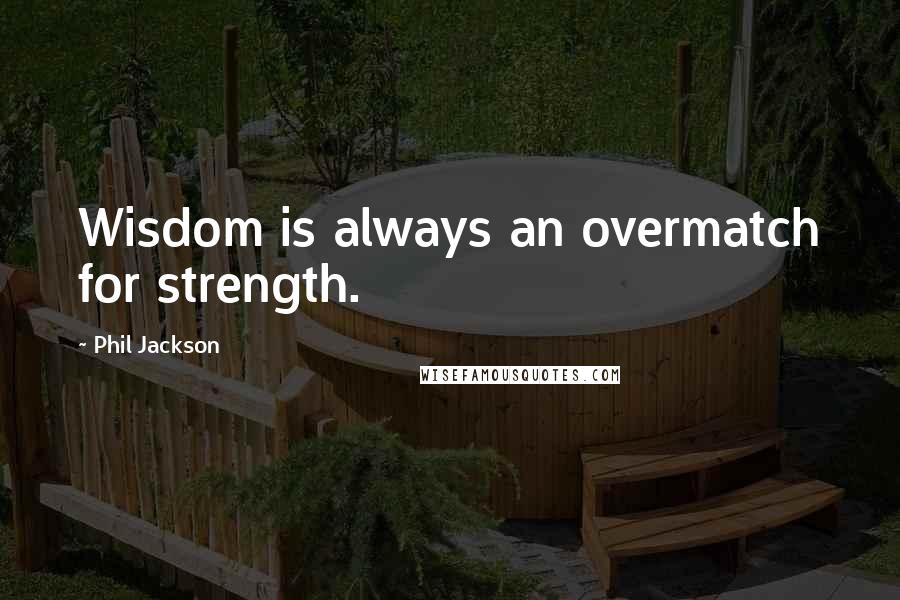 Phil Jackson Quotes: Wisdom is always an overmatch for strength.