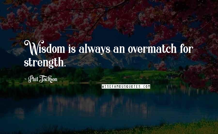 Phil Jackson Quotes: Wisdom is always an overmatch for strength.