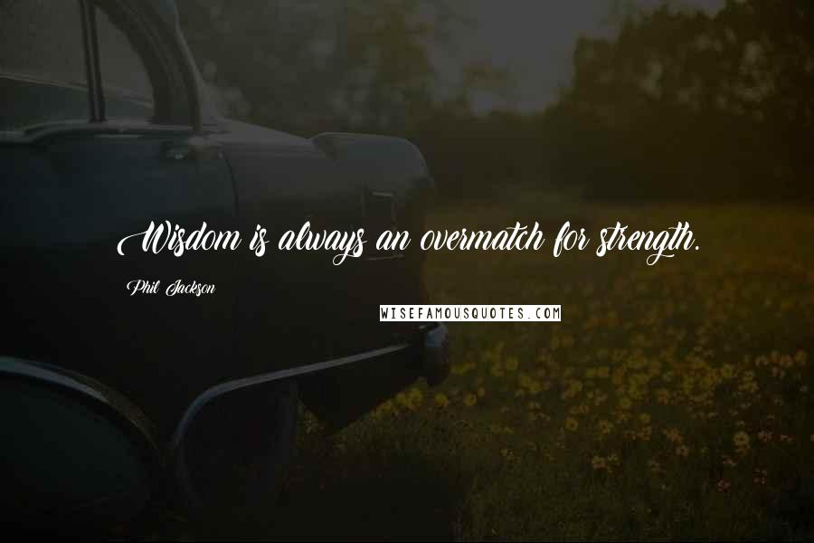 Phil Jackson Quotes: Wisdom is always an overmatch for strength.