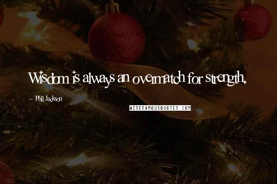 Phil Jackson Quotes: Wisdom is always an overmatch for strength.