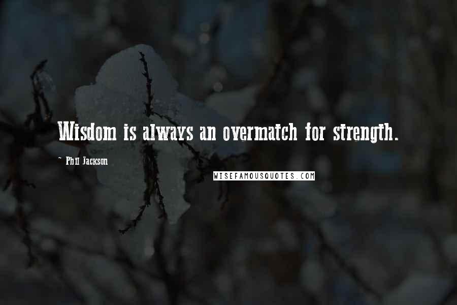 Phil Jackson Quotes: Wisdom is always an overmatch for strength.