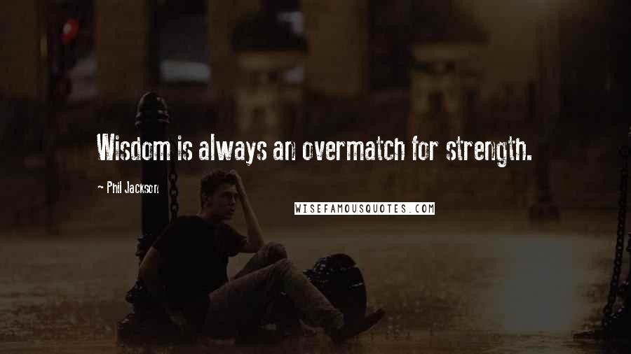 Phil Jackson Quotes: Wisdom is always an overmatch for strength.