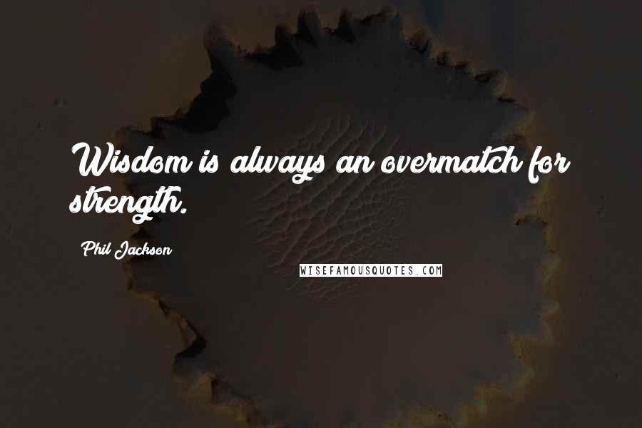 Phil Jackson Quotes: Wisdom is always an overmatch for strength.