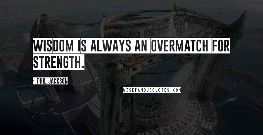 Phil Jackson Quotes: Wisdom is always an overmatch for strength.