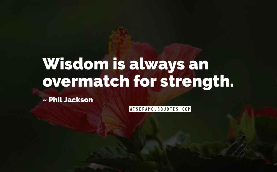 Phil Jackson Quotes: Wisdom is always an overmatch for strength.