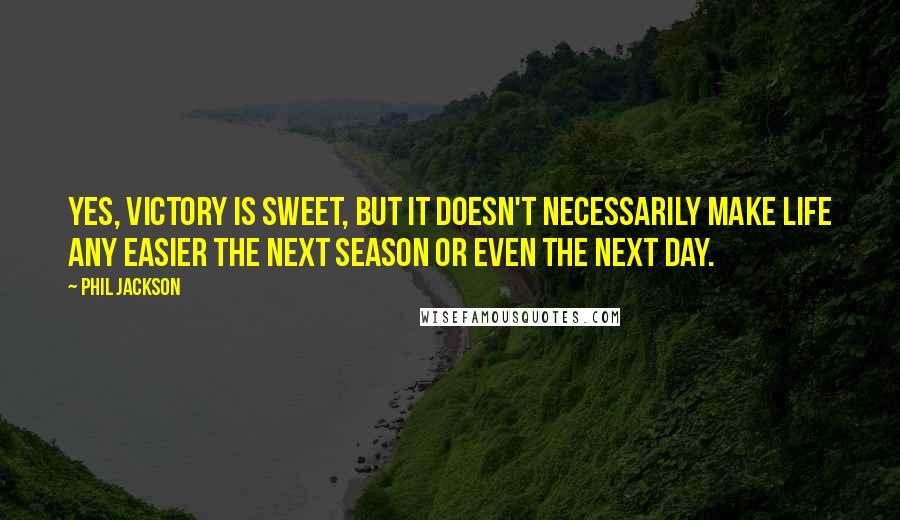 Phil Jackson Quotes: Yes, victory is sweet, but it doesn't necessarily make life any easier the next season or even the next day.