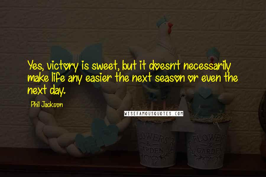 Phil Jackson Quotes: Yes, victory is sweet, but it doesn't necessarily make life any easier the next season or even the next day.